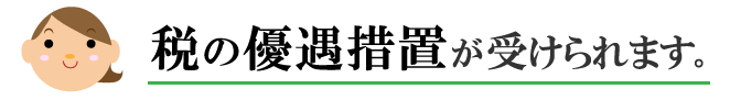 税の優遇措置が受けられます